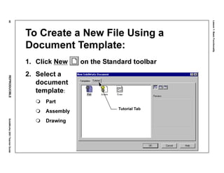 Lesson1:BasicFunctionality
48REPRODUCIBLESolidWorks2001TeacherGuide
To Create a New File Using a
Document Template:
1. Click New on the Standard toolbar
2. Select a
document
template:
Part
Assembly
Drawing
Tutorial Tab
 