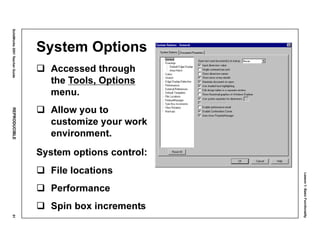 Lesson1:BasicFunctionality
SolidWorks2001TeacherGuideREPRODUCIBLE51
System Options
Accessed through
the Tools, Options
menu.
Allow you to
customize your work
environment.
System options control:
File locations
Performance
Spin box increments
 
