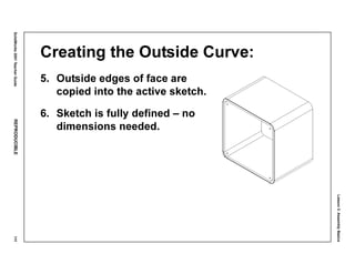 Lesson3:AssemblyBasics
SolidWorks2001TeacherGuideREPRODUCIBLE111
Creating the Outside Curve:
5. Outside edges of face are
copied into the active sketch.
6. Sketch is fully defined – no
dimensions needed.
 