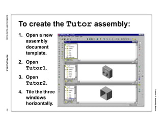 Lesson3:AssemblyBasics
SolidWorks2001TeacherGuideREPRODUCIBLE117
To create the Tutor assembly:
1. Open a new
assembly
document
template.
2. Open
Tutor1.
3. Open
Tutor2.
4. Tile the three
windows
horizontally.
 