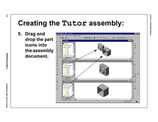 Lesson3:AssemblyBasics
118REPRODUCIBLESolidWorks2001TeacherGuide
Creating the Tutor assembly:
5. Drag and
drop the part
icons into
theassembly
document.
 