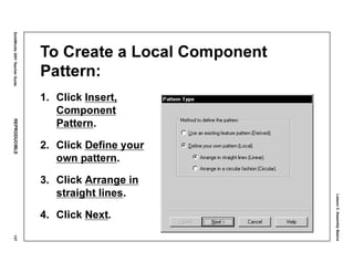 Lesson3:AssemblyBasics
SolidWorks2001TeacherGuideREPRODUCIBLE137
To Create a Local Component
Pattern:
1. Click Insert,
Component
Pattern.
2. Click Define your
own pattern.
3. Click Arrange in
straight lines.
4. Click Next.
 
