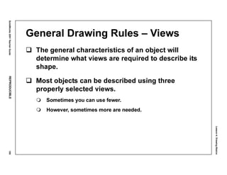 Lesson4:DrawingBasics
SolidWorks2001TeacherGuideREPRODUCIBLE159
General Drawing Rules – Views
The general characteristics of an object will
determine what views are required to describe its
shape.
Most objects can be described using three
properly selected views.
Sometimes you can use fewer.
However, sometimes more are needed.
 