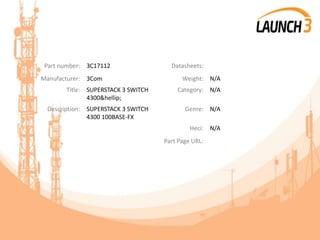 Part number: 3C17112 Datasheets:
Manufacturer: 3Com Weight: N/A
Title: SUPERSTACK 3 SWITCH
4300&hellip;
Category: N/A
Description: SUPERSTACK 3 SWITCH
4300 100BASE-FX
Genre: N/A
Heci: N/A
Part Page URL:
 