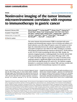 nature communications
Article https://doi.org/10.1038/s41467-022-32816-w
Noninvasive imaging of the tumor immune
microenvironment correlates with response
to immunotherapy in gastric cancer
Weicai Huang 1,2,10
, Yuming Jiang 1,2,10
, Wenjun Xiong3,10
, Zepang Sun1,2
,
Chuanli Chen4
, Qingyu Yuan4
, Kangneng Zhou5
, Zhen Han1,2
, Hao Feng1,2
,
Hao Chen1,2
, Xiaokun Liang6
, Shitong Yu 1,2
, Yanfeng Hu 1,2
, Jiang Yu1,2
,
Yan Chen7
, Liying Zhao1,2
, Hao Liu1,2
, Zhiwei Zhou8,9
, Wei Wang 3
,
Wei Wang 8,9
, Yikai Xu 4
& Guoxin Li 1,2
The tumor immune microenvironment (TIME) is associated with tumor
prognosis and immunotherapy response. Here we develop and validate a CT-
based radiomics score (RS) using 2272 gastric cancer (GC) patients to inves-
tigate the relationship between the radiomics imaging biomarker and the
neutrophil-to-lymphocyte ratio (NLR) in the TIME, including its correlation
with prognosis and immunotherapy response in advanced GC. The RS achieves
an AUC of 0.795–0.861 in predicting the NLR in the TIME. Notably, the
radiomics imaging biomarker is indistinguishable from the IHC-derived NLR
status in predicting DFS and OS in each cohort (HR range: 1.694–3.394,
P < 0.001). We ﬁnd the objective responses of a cohort of anti-PD-1 immu-
notherapy patients is signiﬁcantly higher in the low-RS group (60.9% and
42.9%) than in the high-RS group (8.1% and 14.3%). The radiomics imaging
biomarker is a noninvasive method to evaluate TIME, and may correlate with
prognosis and anti PD-1 immunotherapy response in GC patients.
Gastric cancer (GC) is one of the most commonly diagnosed cancers
and the third leading cause of cancer-related deaths worldwide1
.
Although surgery and chemotherapy have improved the survival rate
of advanced GC patients, the overall survival (OS) rate of GC patients is
<40%, and more than half of GC patients experience recurrence2,3
.
Recently, the treatment landscape of GC has been dramatically
changed by immunotherapy, which has brought astounding success in
clinical cancer treatment strategies4–6
. Moreover, the Checkmate-649
trial reported a positive result for anti-PD-1 therapy in GC, increasing
the conﬁdence of patients and physicians in treatment decisions7,8
.
Unfortunately, although immunotherapy has beneﬁted many patients
with various tumors, patients with GC seem to have a variable beneﬁt
Received: 6 February 2022
Accepted: 17 August 2022
Check for updates
1
Department of General Surgery, Nanfang Hospital, The First School of Clinical Medicine, Southern Medical University, Guangzhou, Guangdong 510515,
China. 2
Guangdong Provincial Key Laboratory of Precision Medicine for Gastrointestinal Tumor, Nanfang Hospital, The First School of Clinical Medicine,
Southern Medical University, Guangzhou, Guangdong 510515, China. 3
Department of Gastrointestinal Surgery, Guangdong Provincial Hospital of Chinese
Medicine, the Second Afﬁliated Hospital of Guangzhou University of Chinese Medicine, Dade Road No. 111, Guangzhou 510120, China. 4
Department of Medical
Imaging Center, Nanfang Hospital, Southern Medical University, No. 1838, Guangzhou Avenue North, Guangzhou 510515, China. 5
School of Computer and
Communication Engineering, University of Science and Technology Beijing, Beijing 100083, China. 6
Shenzhen Institutes of Advanced Technology, Chinese
Academy of Sciences, Shenzhen, Guangdong 518055, China. 7
The Second Clinical Medical College, Guangzhou University of Chinese Medicine,
Guangzhou, China. 8
Department of Gastric Surgery, Sun Yat-sen University Cancer Center, 651 Dongfeng Road East, Guangzhou 510060, P. R. China. 9
State
Key Laboratory of Oncology in South China, Collaborative Innovation Center for Cancer Medicine, Guangzhou 510060, P. R. China. 10
These authors
contributed equally: Weicai Huang, Yuming Jiang, Wenjun Xiong. e-mail: wangwei16400@163.com; wangwei@sysucc.org.cn; Yikaivip@163.com;
gzliguoxin@163.com
Nature Communications| (2022)13:5095 1
1234567890():,;
1234567890():,;
 