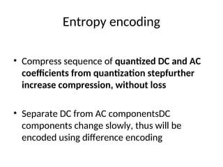 Entropy encoding
• Compress sequence of quantized DC and AC
coefficients from quantization stepfurther
increase compression, without loss
• Separate DC from AC componentsDC
components change slowly, thus will be
encoded using difference encoding
 