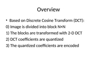 Overview
• Based on Discrete Cosine Transform (DCT):
0) Image is divided into block N×N
1) The blocks are transformed with 2-D DCT
2) DCT coefficients are quantized
3) The quantized coefficients are encoded
 