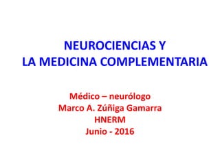 NEUROCIENCIAS Y
LA MEDICINA COMPLEMENTARIA
Médico – neurólogo
Marco A. Zúñiga Gamarra
HNERM
Junio - 2016
 