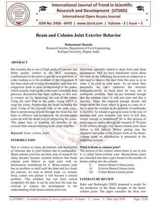 @ IJTSRD | Available Online @ www.ijtsrd.com
ISSN No: 2456
International
Research
Beam and Column Joint Exterior Behavior
Research S
Kalinga University, Raipur
ABSTRACT
But recently due to use of high grade of concrete and
better quality control in the RCC structures,
confinements in the joints as per the new provision of
codes leading us to the problem of the congestion. It
has been observed at many construction sites that this
congestion leads to poor workmanship at the joints,
which actually making the joint more vulnerable than
previous. Researcher has been working on this area
to counter act by Increasing the size of the joints,
Using the steel fiber in the joints, Using GRFP to
wrap the joints, Prestressing the beam including the
joint, Using of the crossed rebar at the joint cores.
Due to prestressing of joint through the beam has not
been so effective and economical, the present paper
come up with the direct way of prestessing the joints.
This paper tries to combine the benefits of the
crossed rebar and prestressing in the joints together.
Keyword: beam, column, joints
INTRODUCTION
Past is witness to many devastation and destruction
of structure due to joint failures due to earthquakes.
Beam-column joint has not been area of research for
many decades because scientist believes that beam
column joint behave as rigid joint with no
deformation contributed by it. Beam
has no problem in itself until the dead and live loads
are concern. As soon as lateral loads, i.e. seismic
force, comes into picture it will become a critical
problem. This problem has not been solved
completely till date. It can be seen how the time has
evolved to witness the development in the
understanding of the beam-column joint core
@ IJTSRD | Available Online @ www.ijtsrd.com | Volume – 2 | Issue – 3 | Mar-Apr 2018
ISSN No: 2456 - 6470 | www.ijtsrd.com | Volume
International Journal of Trend in Scientific
Research and Development (IJTSRD)
International Open Access Journal
Beam and Column Joint Exterior Behavior
Mohammad Mustafa
Scholar, Department of Civil Engineering,
Kalinga University, Raipur, India
grade of concrete and
better quality control in the RCC structures,
confinements in the joints as per the new provision of
codes leading us to the problem of the congestion. It
has been observed at many construction sites that this
workmanship at the joints,
which actually making the joint more vulnerable than
previous. Researcher has been working on this area
to counter act by Increasing the size of the joints,
Using the steel fiber in the joints, Using GRFP to
stressing the beam including the
joint, Using of the crossed rebar at the joint cores.
Due to prestressing of joint through the beam has not
been so effective and economical, the present paper
come up with the direct way of prestessing the joints.
er tries to combine the benefits of the
crossed rebar and prestressing in the joints together.
Past is witness to many devastation and destruction
of structure due to joint failures due to earthquakes.
column joint has not been area of research for
many decades because scientist believes that beam
column joint behave as rigid joint with no
rmation contributed by it. Beam-column joint
has no problem in itself until the dead and live loads
are concern. As soon as lateral loads, i.e. seismic
force, comes into picture it will become a critical
problem. This problem has not been solved
till date. It can be seen how the time has
evolved to witness the development in the
column joint core
behaviour, specially related to shear force and shear
deformation. Still we have translucent vision about
this area. In the following discussion an endeavour is
just tried to remove the dust from this area so as to
make it as clear as pure water. As we know that,
practically we can’t construct the structure
earthquake-proof, so there must be way out to
earthquake problem. And we are fortunate enough
that the solution come in only one term and that is
ductility. Make the structure enough ductile and
forget about the force which is going to come on it.
So in short the solution to the problem of earthquake
is ductility. So whatever going to come in the way of
ductility and your structure you have to kill that,
simple enough to understand? So in this process of
removing our enemy through the research of 70 years
in the seismic design, only beam
failure is left behind. Before getting into the
objective and scope of the project work on the beam
column joints an introduction is presented in the
following sections.
What is beam to column joint?
The portion of the column where beam is use to join
it is called beam-column joint. Beamcolumn joints
are classified into three types based on the number of
beams ending into the column
i) Interior Beam-Column joints
ii) Exterior Beam-
iii) Corner Beam-Column joints
LITERATURE REVIEW
Bakir and Boduroglu (2002) proposed a model for
the prediction of the shear strength of the beam
column joints. The paper considers the three new
Apr 2018 Page: 2338
www.ijtsrd.com | Volume - 2 | Issue – 3
Scientific
(IJTSRD)
International Open Access Journal
Beam and Column Joint Exterior Behavior
behaviour, specially related to shear force and shear
deformation. Still we have translucent vision about
e following discussion an endeavour is
just tried to remove the dust from this area so as to
make it as clear as pure water. As we know that,
practically we can’t construct the structure
proof, so there must be way out to
we are fortunate enough
that the solution come in only one term and that is
ductility. Make the structure enough ductile and
forget about the force which is going to come on it.
So in short the solution to the problem of earthquake
er going to come in the way of
ductility and your structure you have to kill that,
simple enough to understand? So in this process of
removing our enemy through the research of 70 years
in the seismic design, only beam-column joint shear
hind. Before getting into the
objective and scope of the project work on the beam-
column joints an introduction is presented in the
What is beam to column joint?
The portion of the column where beam is use to join
lumn joint. Beamcolumn joints
are classified into three types based on the number of
beams ending into the column
Column joints
-Column joints
Column joints
(2002) proposed a model for
the prediction of the shear strength of the beam-
column joints. The paper considers the three new
 
