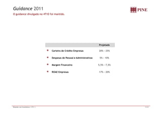 Guidance 2011 
O guidance divulgado no 4T10 foi mantido. 
Projetado 
Carteira de Crédito Empresas 20% - 25% 
Despesas de Pessoal e Administrativas 5% - 10% 
Margem Financeira 5,5% - 7,5% 
ROAE Empresas 17% - 20% 
Relações com Investidores | 2T11 | 19/20 
 