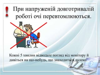 При напруженій довготривалій 
роботі очі перевтомлюються. 
Кожні 5 хвилин відводьте погляд від монітору й 
дивіться на що-небудь, що знаходиться далеко. 
