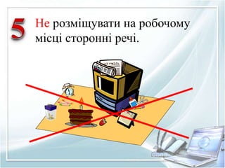 Не розміщувати на робочому 
місці сторонні речі. 
 