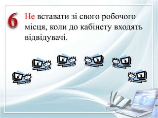 Не вставати зі свого робочого 
місця, коли до кабінету входять 
відвідувачі. 
 