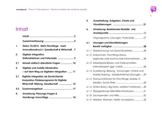 trendquest. Time is of the essence – Trends & Markets & People.
2
Inhalt
Teil I: Analyse, Trends, Planung, Umsetzung
Zusammenfassung......................................................... 5
1.1 Digitale Integration = 5 Vorteile.......................... 5
1.2 Trends, Einflüsse, Bedarf,
Umsetzung & Steuerung ...................................... 6
1.3 Umsetzung & Planung – Aufgabenpunkte......... 7
1.4 Veranstaltungen, begleitend.............................. 8
2. Status 11/2015: Mehr Flüchtinge =
mehr Innovationsdruck auf
Gesellschaft und Wirtschaft................................ 9
3. Digitale Integration:
Einflussfaktoren und Potenziale........................ 12
3.1 Vielfach diskutierte Fragen............................... 13
4. Digitale und mobile Infrastruktur
– auf dem Weg zur Digitalen Integration ........ 14
4.1 Digitale Integration:
Konjunktur-Förderprogramm für Digitale
Wirtschaft, Bildung, Gesellschaft...................... 16
4.1.1 Charts: Konjunkturwachstums-Beispiele ...........16
4.1.2 – 4.1.5.: Vorteile und Details:................................19
4.1.2 Wirtschaftliche und infrastrukturelle Hilfe:
Vorteile für Flüchtlinge und Helfer durch Digitale
& Mobile Vernetzung und Tools.........................19
4.1.3 Vorteile für Wirtschafts-Akteure..........................19
4.1.4 Schub fürs Wirtschaftswachstum .......................20
4.1.5 Stärkung der infrastrukturschwachen Regionen
in Deutschland......................................................20
4.2 Zusammengefasst ............................................. 23
5. Umsetzung: Planungs-Fragen ......................... 24
Handlungs-Vorschläge..................................... 25
 