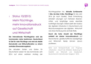 trendquest. Time is of the essence – Trends & Markets & People.
7
Ebenso ist die Zusammenarbeit mit Akteuren
und Entscheidern der Politik auf regionaler
Ebene und Bundesebene sowie ggf. der EU
sinnvoll. Dies beinhaltet auch die
Unterstützung durch öffentliche Institutionen
und Fördermittel aus regionaler oder
nationaler Förderung oder EU-Mitteln.
Diese Grundlage der Unterstützung
gewährleistet Schnelligkeit und Effizienz in
Ausbau, Planung und Umsetzung.
1.3 Umsetzung und Planung –
Aufgabenpunkte wären u.a.
 Vorschläge für passgenaue einzelne
Umsetzungsmaßnahmen je Bereich
 Trend-Map & Organigramm:
Übersichtiche Darstellung komplexer
Zusammenhänge zeigt den Akteuren
Potenziale, Wachstums-Vorteile, sowie
Koordinationswege und Anknüpfpunkte
 Weiterbildung und Kommunikation, u.a.
Workshops & Veranstaltungen
 Roadmap: Kurz-, mittel- und langfristige
Aktionspunkte in Wirtschaft, Gesellschaft
und Verwaltung
 