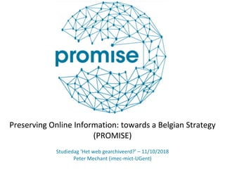 Preserving Online Information: towards a Belgian Strategy
(PROMISE)
Studiedag ‘Het web gearchiveerd?’ – 11/10/2018
Peter Mechant (imec-mict-UGent)
 