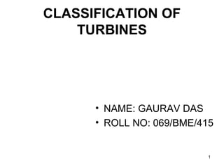 CLASSIFICATION OF
TURBINES
• NAME: GAURAV DAS
• ROLL NO: 069/BME/415
1
 
