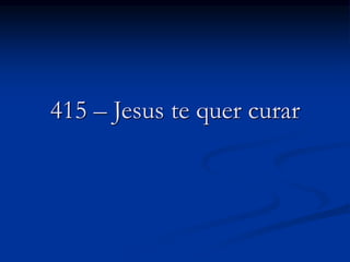 415 – Jesus te quer curar
 