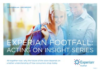 All together now: why the future of the store depends on
a better understanding of how consumers shop today
EXPERIAN FOOTFALL:
ACTING ON INSIGHT SERIES
www.footfall.com + 852 2839 5337
PAGE 1
 