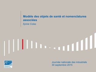 Modèle des objets de santé et nomenclatures
associées
Journée nationale des industriels
30 septembre 2015
Sylvie Colas
 