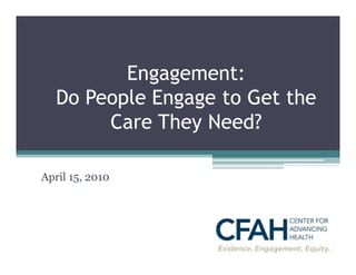 Engagement:
   Do People Engage to Get the
        Care They Need?

April 15, 2010
 