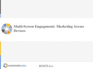 Multi-Screen Engagement: Marketing Across
Devices
#SMTLive
 