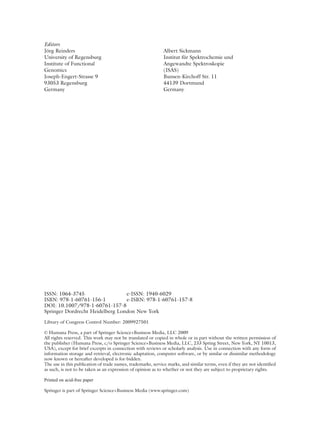 ISSN: 1064-3745 e-ISSN: 1940-6029
ISBN: 978-1-60761-156-1 e-ISBN: 978-1-60761-157-8
DOI: 10.1007/978-1-60761-157-8
Springer Dordrecht Heidelberg London New York
Library of Congress Control Number: 2009927501
© Humana Press, a part of Springer Science+Business Media, LLC 2009
All rights reserved. This work may not be translated or copied in whole or in part without the written permission of
the publisher (Humana Press, c/o Springer Science+Business Media, LLC, 233 Spring Street, New York, NY 10013,
USA), except for brief excerpts in connection with reviews or scholarly analysis. Use in connection with any form of
information storage and retrieval, electronic adaptation, computer software, or by similar or dissimilar methodology
now known or hereafter developed is for-bidden.
The use in this publication of trade names, trademarks, service marks, and similar terms, even if they are not identified
as such, is not to be taken as an expression of opinion as to whether or not they are subject to proprietary rights.
Printed on acid-free paper
Springer is part of Springer Science+Business Media (www.springer.com)
Editors
Jörg Reinders
University of Regensburg
Institute of Functional
Genomics
Joseph-Engert-Strasse 9
93053 Regensburg
Germany
Albert Sickmann
Institut für Spektrochemie und
Angewandte Spektroskopie
(ISAS)
Bunsen-Kirchoff Str. 11
44139 Dortmund
Germany
 