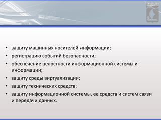 • защиту машинных носителей информации;
• регистрацию событий безопасности;
• обеспечение целостности информационной системы и
информации;
• защиту среды виртуализации;
• защиту технических средств;
• защиту информационной системы, ее средств и систем связи
и передачи данных.
 