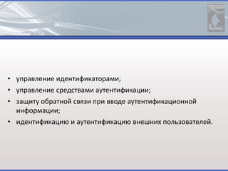 • управление идентификаторами;
• управление средствами аутентификации;
• защиту обратной связи при вводе аутентификационной
информации;
• идентификацию и аутентификацию внешних пользователей.
 