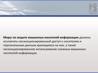Меры по защите машинных носителей информации должны
исключать несанкционированный доступ к носителям и
персональным данным хранящимся на них, а также
несанкционированное использование съемных машинных
носителей информации.
 