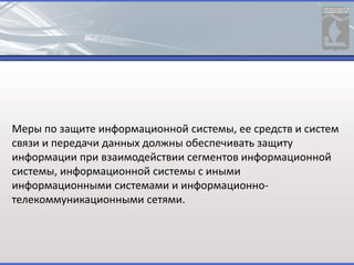 Меры по защите информационной системы, ее средств и систем
связи и передачи данных должны обеспечивать защиту
информации при взаимодействии сегментов информационной
системы, информационной системы с иными
информационными системами и информационно-
телекоммуникационными сетями.
 