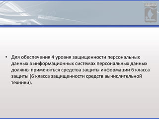 • Для обеспечения 4 уровня защищенности персональных
данных в информационных системах персональных данных
должны применяться средства защиты информации 6 класса
защиты (6 класса защищенности средств вычислительной
техники).
 