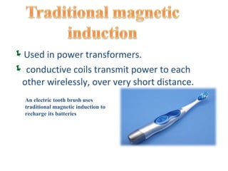 Used in power transformers.
 conductive coils transmit power to each
 other wirelessly, over very short distance.
  An electric tooth brush uses
  traditional magnetic induction to
  recharge its batteries
 
