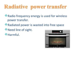 Radio frequency energy is used for wireless
 power transfer.
Radiated power is wasted into free space
Need line of sight.
Harmful.

                            Microwave oven utilizes
                            radiation to cook foods
 
