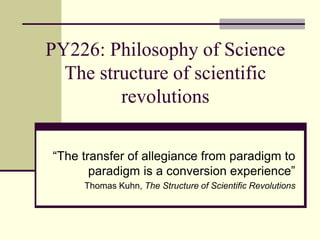 PY226: Philosophy of Science
The structure of scientific
revolutions
“The transfer of allegiance from paradigm to
paradigm is a conversion experience”
Thomas Kuhn, The Structure of Scientific Revolutions
 