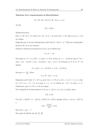 3.3. Repr´esentation de Riesz et th´eor`eme de Stampacchia 29
Th´eor`eme 3.3.1 (repr´esentation de Riesz-Fr´echet)
∀f ∈ H , ∃!u ∈ H, ∀x ∈ H : f(x) = x, u
de plus
u = f H
D´emonstration.
Soit f ∈ H . Si f ≡ 0, alors ∃!u ∈ H : x, u = 0, pour tout x ∈ H, dans ce cas u = 0 il
est unique.
Supposons que f est non identiquement nulle. Soit F = ker f = f−1({0}) est un hyperplan
ferm´e de H, car f est continue.
D’apr`es le th´eor`eme de projection (2.3.1), on en d´eduit que :
F ⊕ F⊥
= H
On choisit b ∈ F⊥ t.q. f(b) = 1. pour x ∈ H le vecteur y = x − f(x)b est dans F car :
f(y) = f(x − f(x)b) = f(x) − f(x)f(b) = f(x) − f(x) = 0. Puisque y ∈ F et b ∈ F⊥ on
obtient
0 = y, b = x − f(x)b, b = x, b − f(x) b, b
On pose u = b
b,b . Alors,
∀x ∈ H : f(x) = x, u
Supposons qu’il existe u ∈ H t.q. pour tout x ∈ H on a f(x) = x, u = x, u ; alors
∀x ∈ H : x, u − u = 0, si on pose x = u − u , on obtient u − u = 0, donc u = u .
Finalement, pour f ∈ H , u ∈ H est unique.
Par l’in´egalit´e de Cauchy-Schwarz (1.3), on a : |f(x)| = | x, u | ≤ x u , alors :
f ≤ u
Car f := inf{M > 0 : f(x) ≤ M x , ∀x ∈ H} et puisque |f(u)| = | u, u | = u 2 on
a
a =
|f(a)||
a
≤ f
D’o`u f = u
Pour plus de d´etails, voir [2], [5], [6].
Universit´e de M´ed´ea Zemirni Mohamed Amine
 