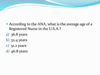 According to the ANA, what is the average age of a
Registered Nurse in the U.S.A.?
a) 36.8 years
b) 32.4 years
c) 51.2 years
d) 46.8 years
 