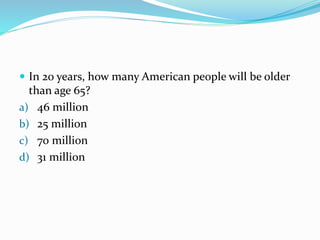  In 20 years, how many American people will be older
than age 65?
a) 46 million
b) 25 million
c) 70 million
d) 31 million
 