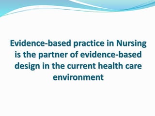 Evidence-based practice in Nursing
is the partner of evidence-based
design in the current health care
environment
 