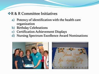 R & R Committee Initiatives
a) Potency of identification with the health care
organization
b) Birthday Celebrations
c) Certification Achievement Displays
d) Nursing Spectrum Excellence Award Nominations
 