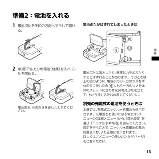 1   電池ぶたを矢印の方向へずらして開け     電池ぶたがはずれてしまったときは
    る。




                                                      準備
2   単3形アルカリ乾電池（付属）を入れ、ふ
    たを閉める。                電池ぶたは落としたり、無理な力を加えたり
                          するとはずれることがあります。そのときは
                          上の図のように、電池ぶたの一方のツメを本
                          体の穴に差し込み（）もう一方のツメを本
                                     、
                          体のスリットに合わせ（）電池ぶたを立て
                          て、上から押し込みはめ直してください。



    電池の⊕、⊖の向きを正しく入れてくだ
    さい。                   本機では、 充電式ニッケル水素電池も使用で
                          きます。充電池をお使いになる場合は、  メ
                          ニューの「詳細メニュー」 から、電池設定」
                                          「     を
                          選び、ニッケル水素電池」
                            「           を選んでください。
                          設定を行うことで、 ニッケル水素電池の電池
                          残量表示が、 より正確に表示されます。
                          詳しくは、メニューの使いかた」69ページ）
                               「            （
                          をご覧ください。


                                                 1
 