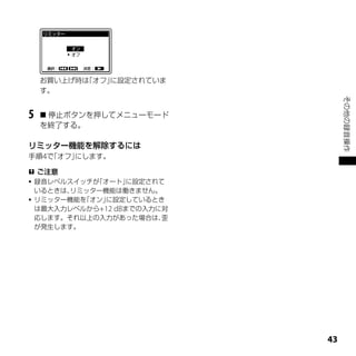 お買い上げ時は「オフ」に設定されていま
    す。




                                  その他の録音操作
5    停止ボタンを押してメニューモード
    を終了する。

リミッター機能を解除するには
手順4で「オフ」にします。

 ご注意
 録音レベルスイッチが「オート」  に設定されて
  いるときは、リミッター機能は働きません。
 リミッター機能を「オン」に設定しているとき
  は最大入力レベルから+12 dBまでの入力に対
  応します。それ以上の入力があった場合は、   歪
  が発生します。




                             
 