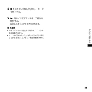 4    停止ボタンを押してメニューモード
    を終了する。


5    再生／決定ボタンを押して再生を
    開始する。
    設定したエフェクトで再生されます。

 ご注意




                                       その他の再生操作
 内蔵スピーカーで再生する場合は、       エフェクト
  機能は働きません。
 メニューの Audio Out」「LINE OUT」
       「          を         に設定
  しているときは、 エフェクト機能は働きません。




                                  
 