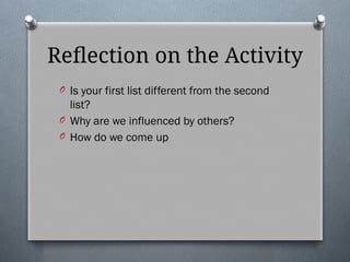 Reflection on the Activity
O Is your first list different from the second
list?
O Why are we influenced by others?
O How do we come up
 