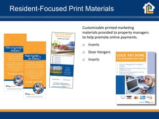 Resident-Focused Print Materials
Customizable printed marketing
materials provided to property managers
to help promote online payments.
o Inserts
o Door Hangers
o Inserts
 