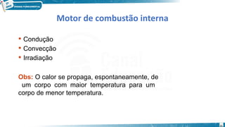11
Motor de combustão interna
 Condução
 Convecção
 Irradiação
Obs: O calor se propaga, espontaneamente, de
um corpo com maior temperatura para um
corpo de menor temperatura.
 