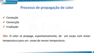 12
Processo de propagação de calor
✔ Condução
✔ Convecção
✔ Irradiação
Obs: O calor se propaga, espontaneamente, de um corpo com maior
temperatura para um corpo de menor temperatura.
 