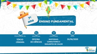 TÉRCIO
CÂMARA
OFICINA
DE CIÊNCIAS
MATERIAIS:
CONDUTORES E
ISOLANTES DE CALOR
26/06/2020
 