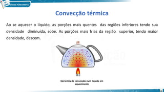 20
Convecção térmica
Correntes de convecção num líquido em
aquecimento
Ao se aquecer o líquido, as porções mais quentes das regiões inferiores tendo sua
densidade diminuída, sobe. As porções mais frias da região superior, tendo maior
densidade, descem.
 