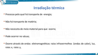 22
Irradiação térmica
 Processo pelo qual há transporte de energia;
 Não há transporte de matéria;
 Não necessita de meio material para que ocorra;
 Pode ocorrer no vácuo;
 Ocorre através de ondas eletromagnéticas: raios infravermelhos (ondas de calor), luz,
raios x, raios γ,
 